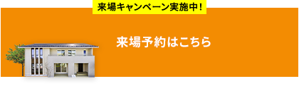 来場キャンペーン実施中！ 来場予約はこちら