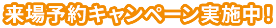 来場予約キャンペーン実施中！