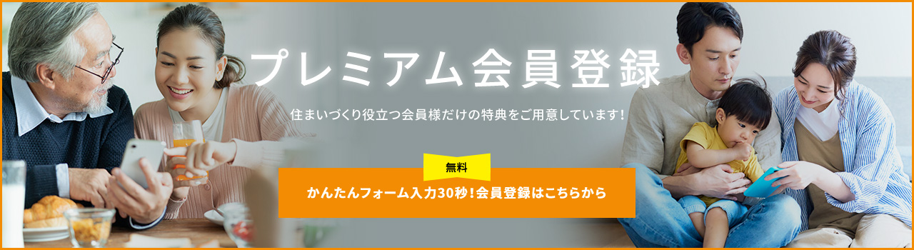 プレミアム会員登録 住まいづくり役立つ会員様だけの特典をご用意しています！ 無料 かんたんフォーム入力30秒！会員登録はこちらから